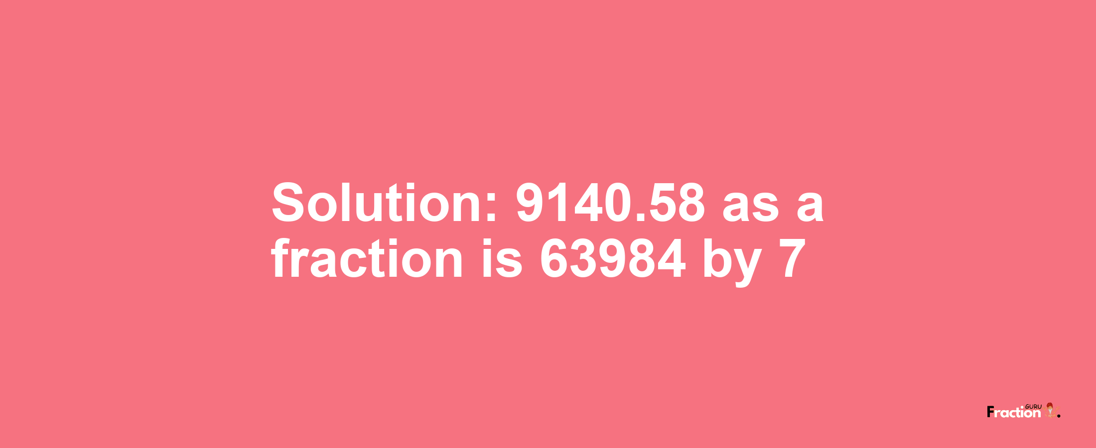 Solution:9140.58 as a fraction is 63984/7